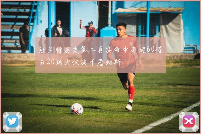 杜兰特历史第二真实命中率超60得分20场次仅次于詹姆斯