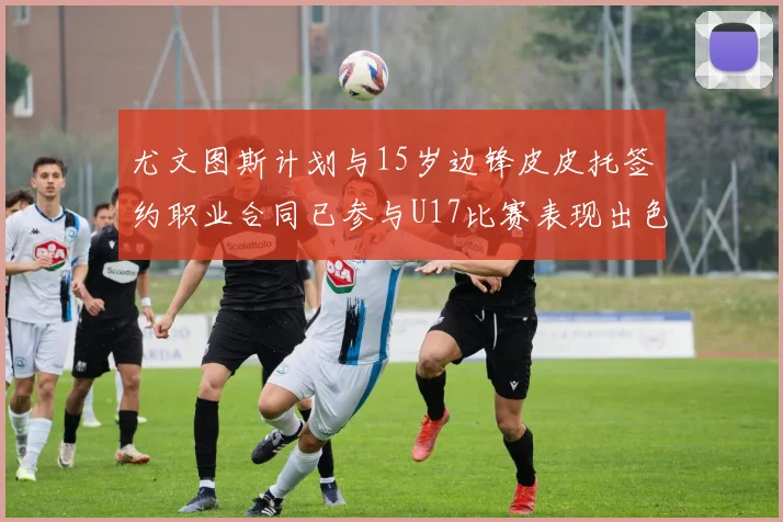 尤文图斯计划与15岁边锋皮皮托签约职业合同已参与U17比赛表现出色