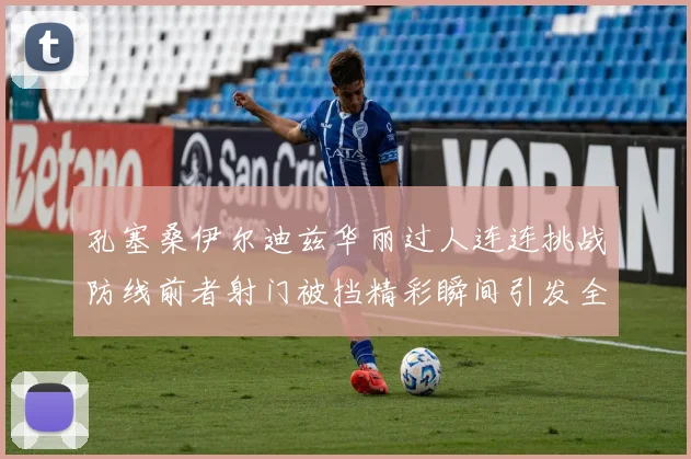 孔塞桑伊尔迪兹华丽过人连连挑战防线前者射门被挡精彩瞬间引发全场欢呼