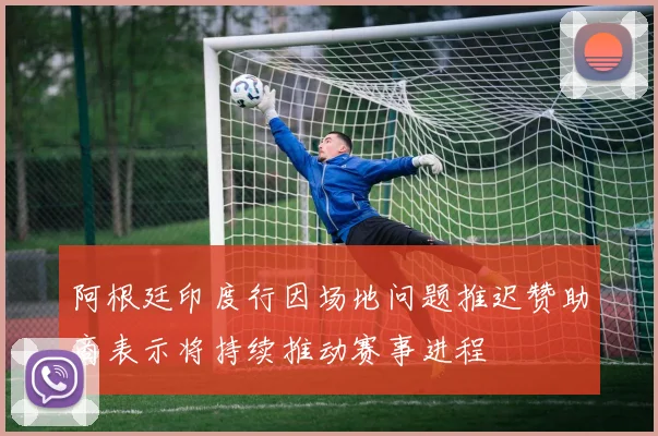 阿根廷印度行因场地问题推迟赞助商表示将持续推动赛事进程