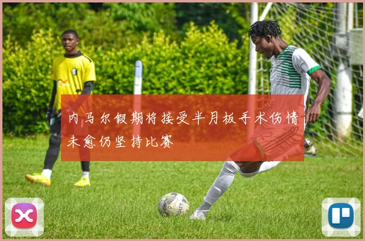 内马尔假期将接受半月板手术伤情未愈仍坚持比赛
