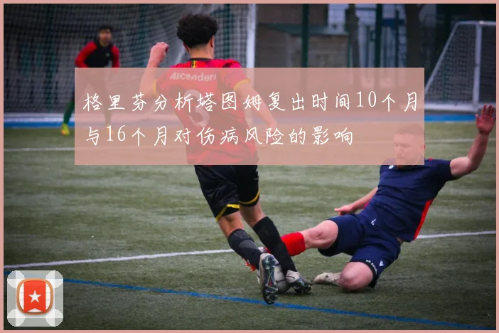 格里芬分析塔图姆复出时间10个月与16个月对伤病风险的影响