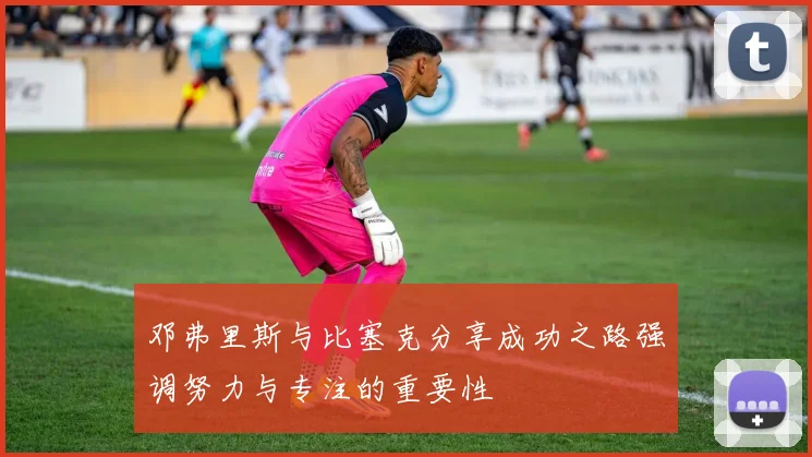 邓弗里斯与比塞克分享成功之路强调努力与专注的重要性