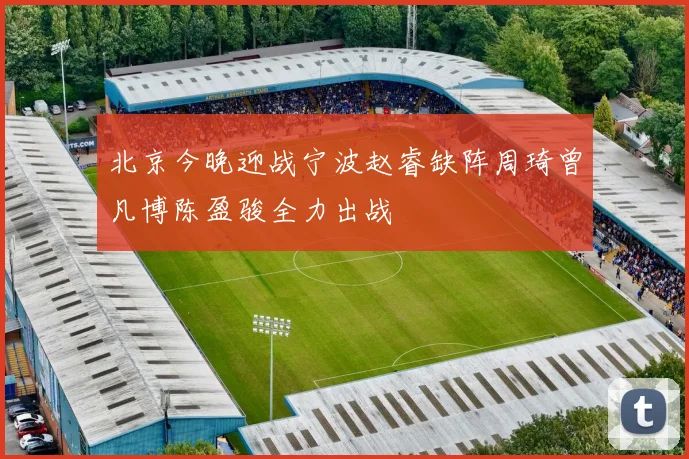北京今晚迎战宁波赵睿缺阵周琦曾凡博陈盈骏全力出战