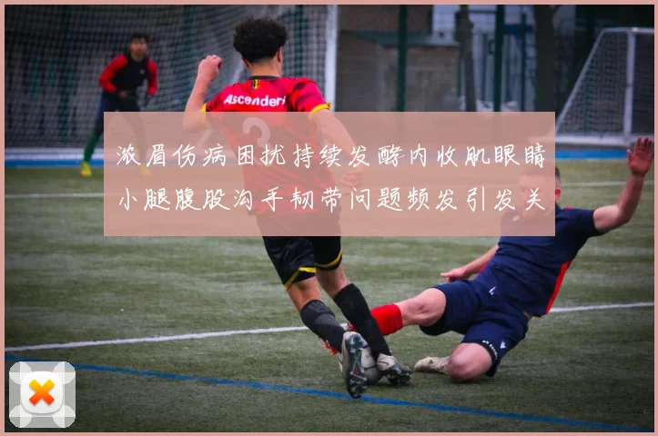 浓眉伤病困扰持续发酵内收肌眼睛小腿腹股沟手韧带问题频发引发关注