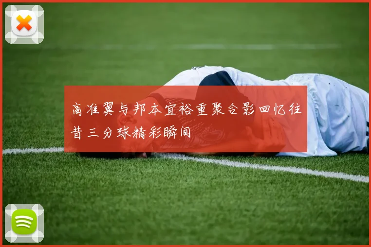 高准翼与邦本宜裕重聚合影回忆往昔三分球精彩瞬间