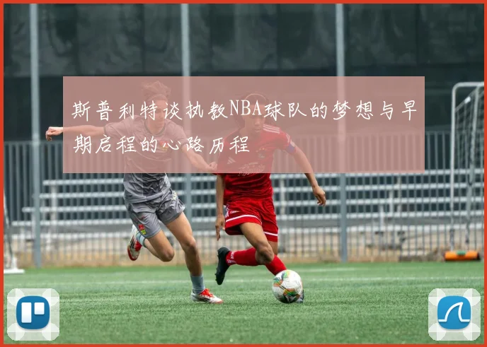 斯普利特谈执教NBA球队的梦想与早期启程的心路历程