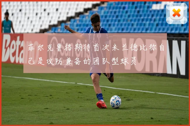 菲尔克鲁格期待首次米兰德比称自己是攻防兼备的团队型球员