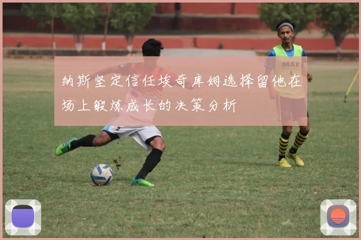 纳斯坚定信任埃奇库姆选择留他在场上锻炼成长的决策分析