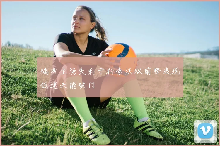 瑞典主场失利于科索沃双前锋表现低迷未能破门