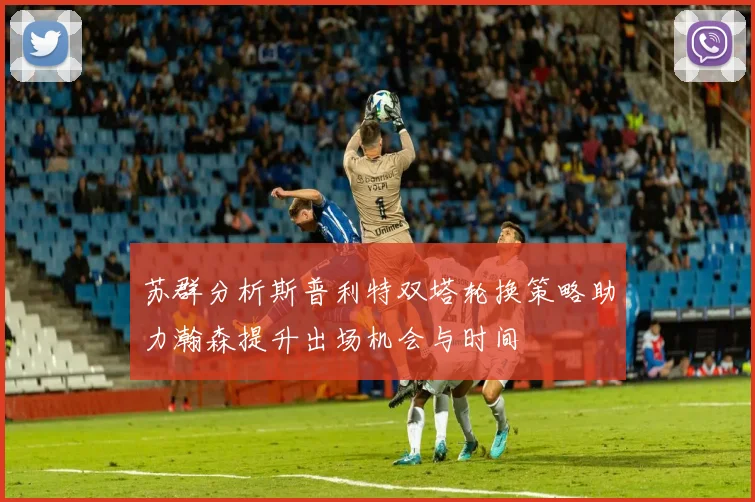 苏群分析斯普利特双塔轮换策略助力瀚森提升出场机会与时间