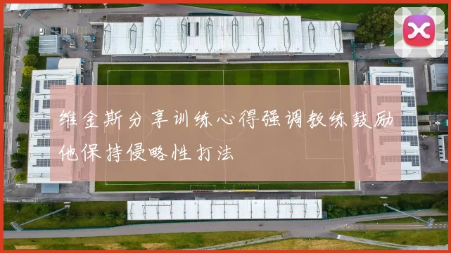 维金斯分享训练心得强调教练鼓励他保持侵略性打法