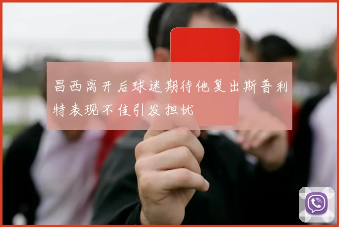 昌西离开后球迷期待他复出斯普利特表现不佳引发担忧