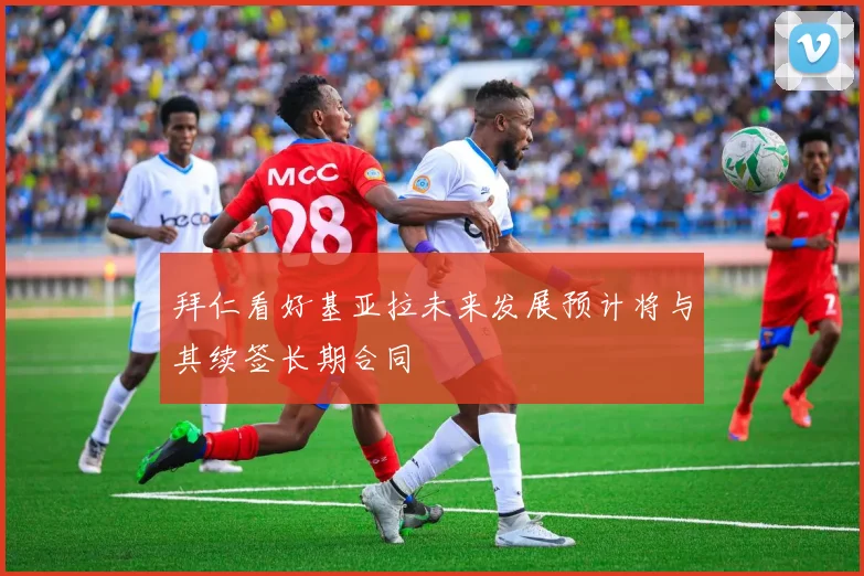 拜仁看好基亚拉未来发展预计将与其续签长期合同