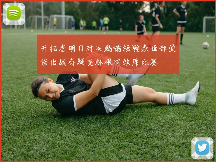 开拓者明日对决鹈鹕杨瀚森面部受伤出战存疑克林根将缺席比赛