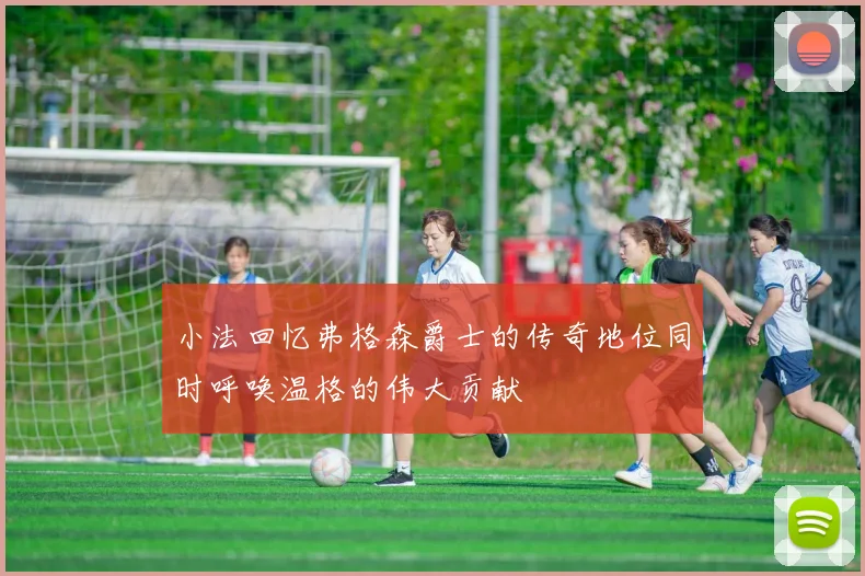 小法回忆弗格森爵士的传奇地位同时呼唤温格的伟大贡献