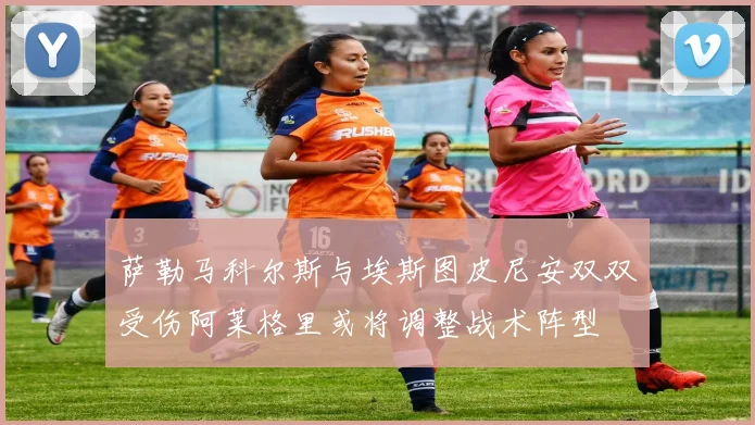 萨勒马科尔斯与埃斯图皮尼安双双受伤阿莱格里或将调整战术阵型