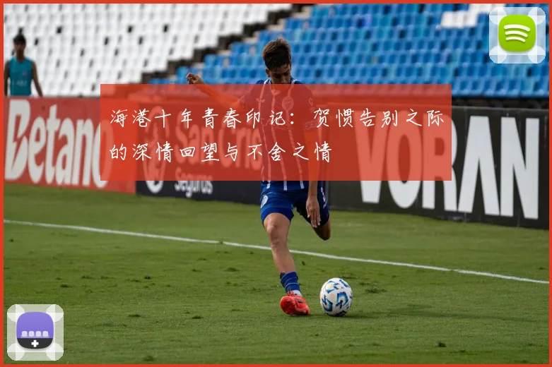 海港十年青春印记：贺惯告别之际的深情回望与不舍之情