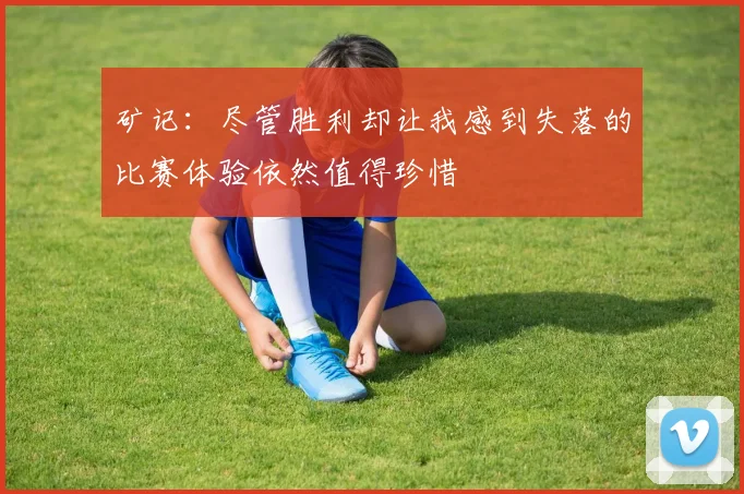 矿记：尽管胜利却让我感到失落的比赛体验依然值得珍惜