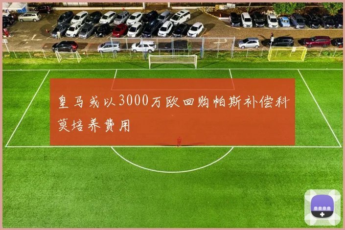 皇马或以3000万欧回购帕斯补偿科莫培养费用