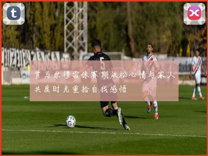 贾马尔穆雷休赛期放松心情与家人共度时光重拾自我感悟
