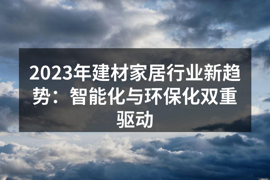 2023年建材家居行业新趋势：智能化与环保化双重驱动