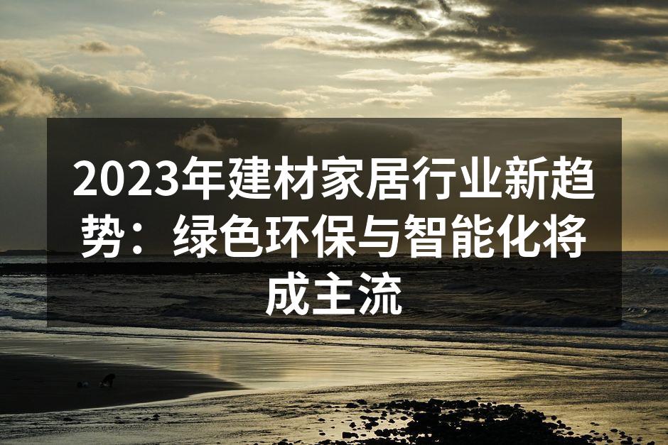 2023年建材家居行业新趋势：绿色环保与智能化将成主流