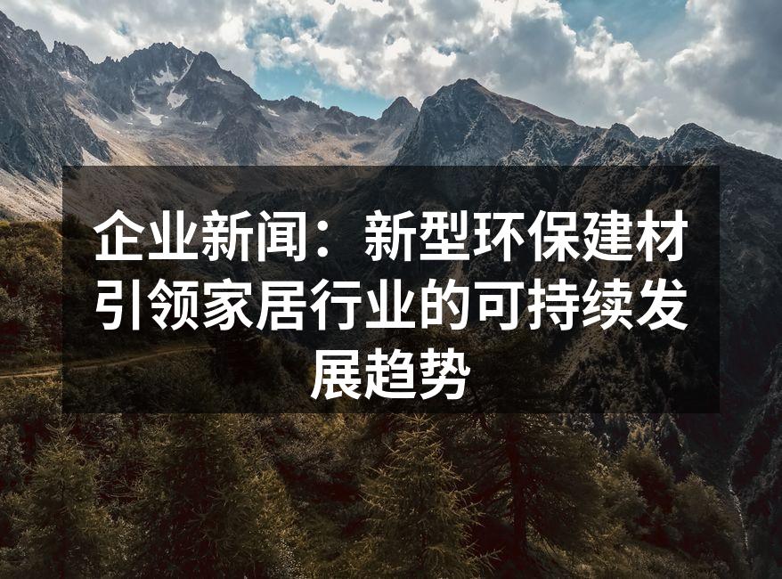 企业新闻：新型环保建材引领家居行业的可持续发展趋势