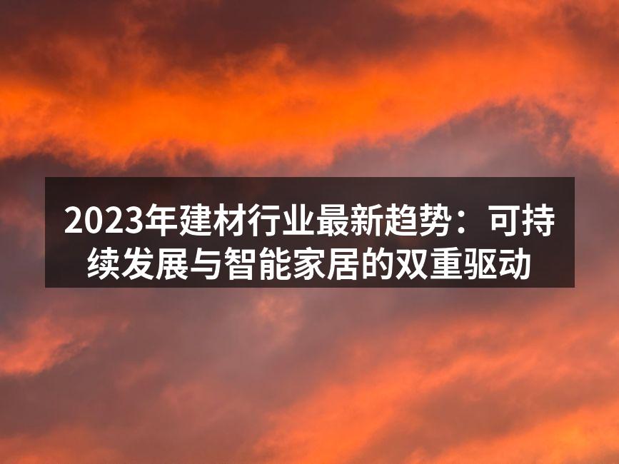 2023年建材行业最新趋势：可持续发展与智能家居的双重驱动